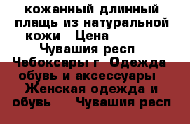 кожанный длинный плащь из натуральной кожи › Цена ­ 4 500 - Чувашия респ., Чебоксары г. Одежда, обувь и аксессуары » Женская одежда и обувь   . Чувашия респ.